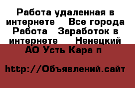 Работа удаленная в интернете  - Все города Работа » Заработок в интернете   . Ненецкий АО,Усть-Кара п.